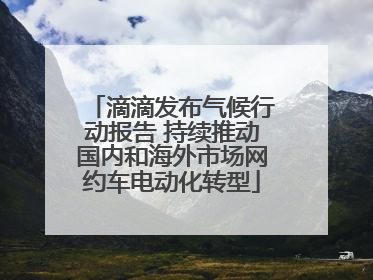 滴滴发布气候行动报告 持续推动国内和海外市场网约车电动化转型